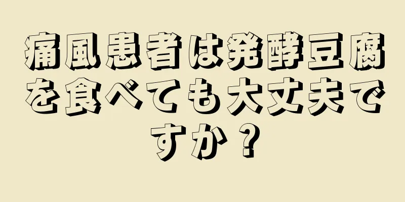 痛風患者は発酵豆腐を食べても大丈夫ですか？