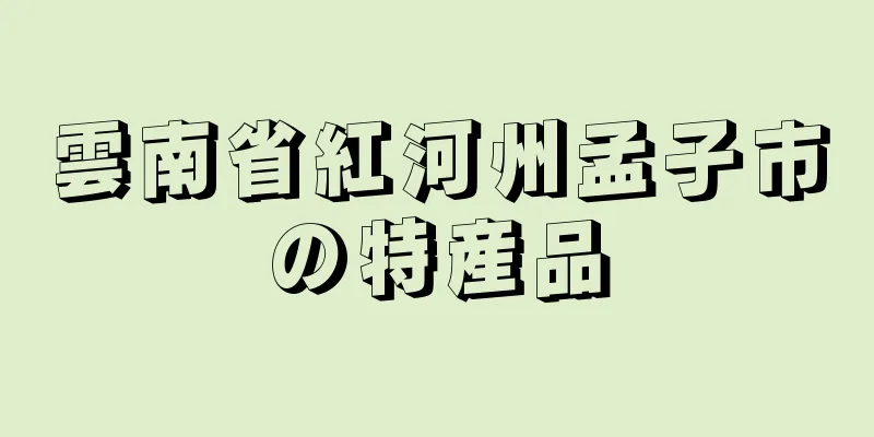 雲南省紅河州孟子市の特産品