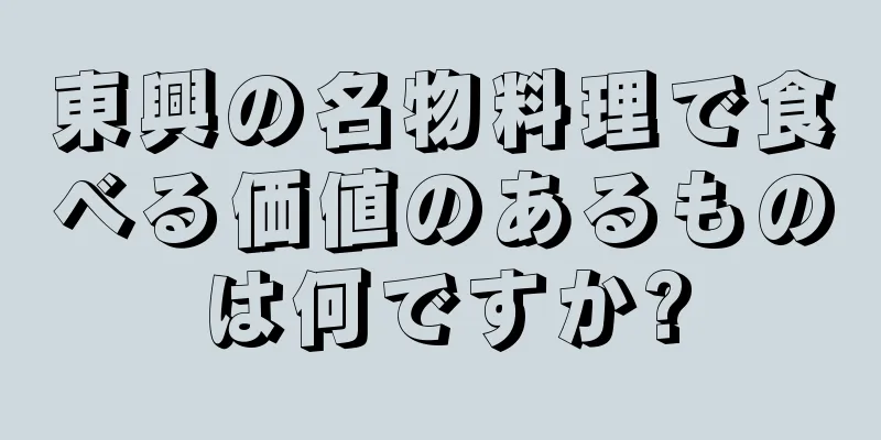 東興の名物料理で食べる価値のあるものは何ですか?