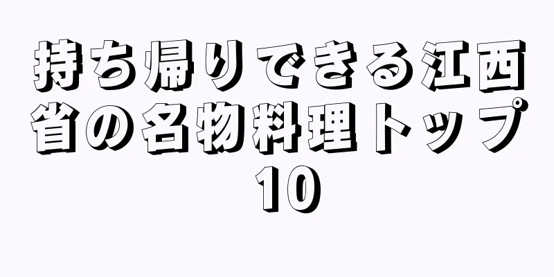 持ち帰りできる江西省の名物料理トップ 10