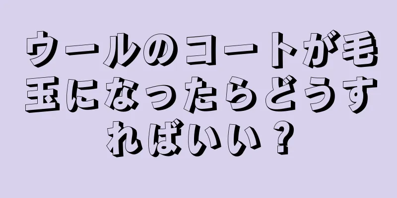 ウールのコートが毛玉になったらどうすればいい？