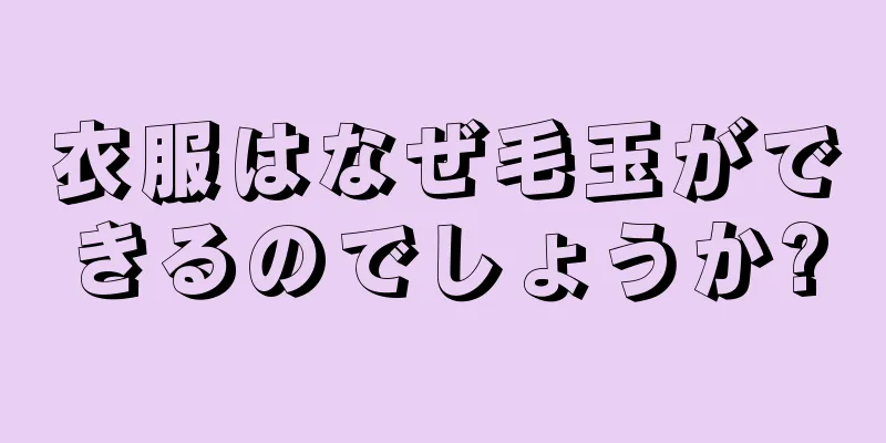 衣服はなぜ毛玉ができるのでしょうか?