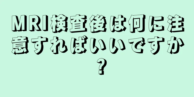 MRI検査後は何に注意すればいいですか？