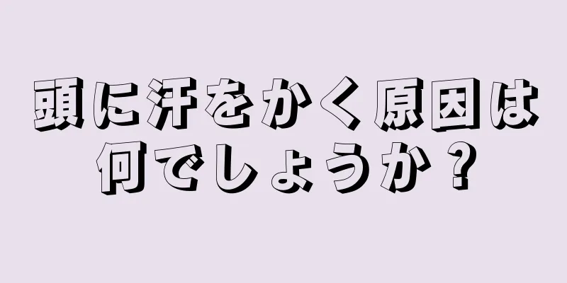 頭に汗をかく原因は何でしょうか？