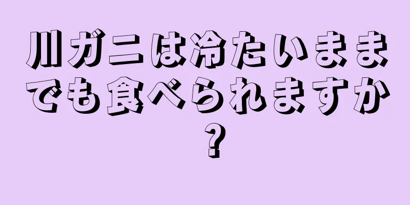 川ガニは冷たいままでも食べられますか？