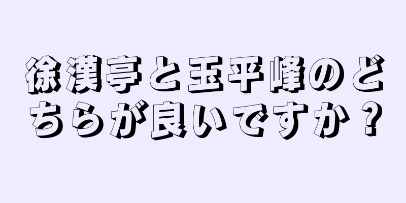 徐漢亭と玉平峰のどちらが良いですか？