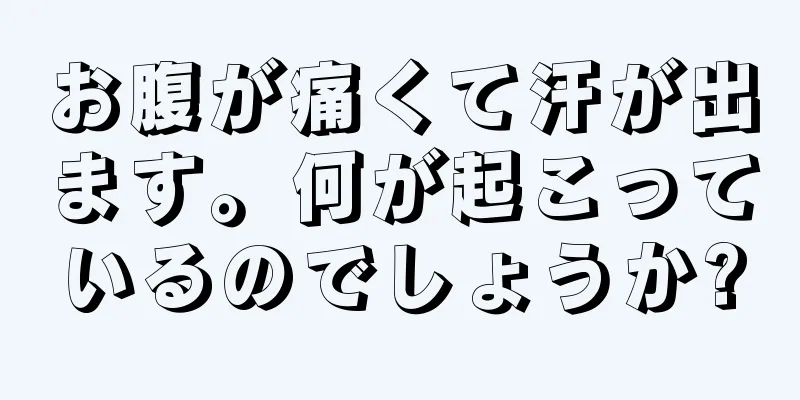 お腹が痛くて汗が出ます。何が起こっているのでしょうか?