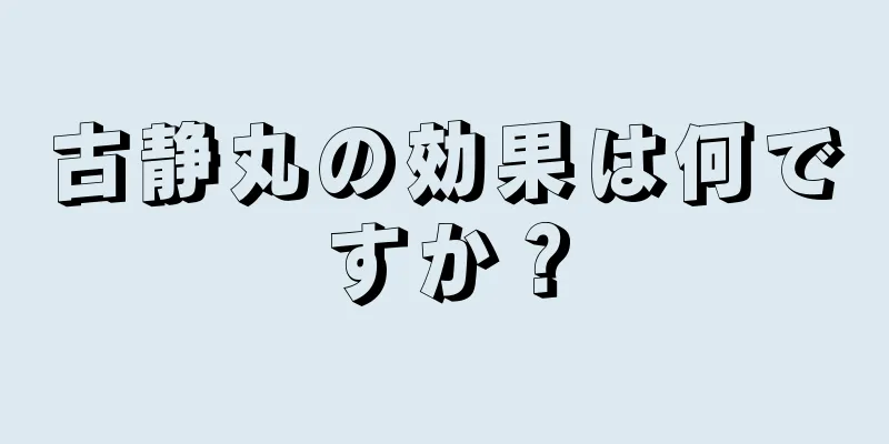 古静丸の効果は何ですか？