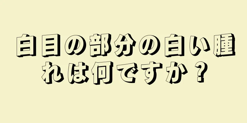 白目の部分の白い腫れは何ですか？