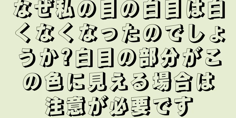 なぜ私の目の白目は白くなくなったのでしょうか?白目の部分がこの色に見える場合は注意が必要です