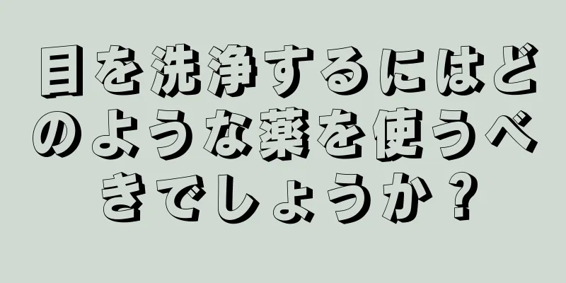 目を洗浄するにはどのような薬を使うべきでしょうか？