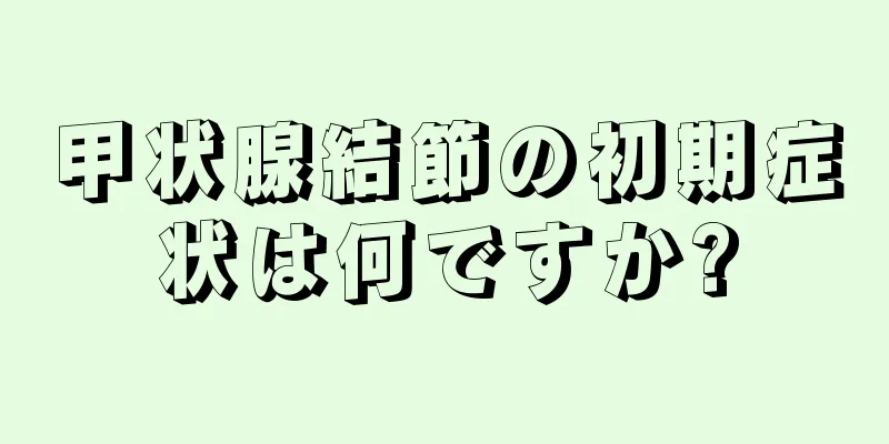 甲状腺結節の初期症状は何ですか?