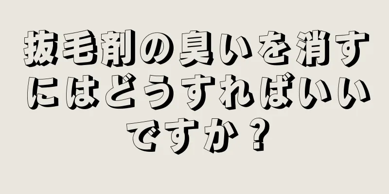 抜毛剤の臭いを消すにはどうすればいいですか？