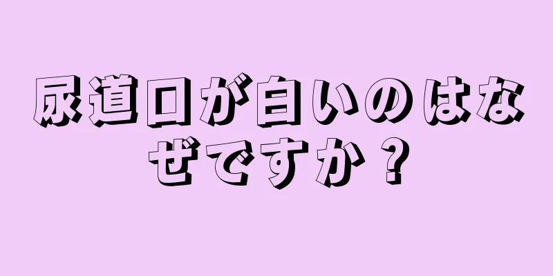 尿道口が白いのはなぜですか？