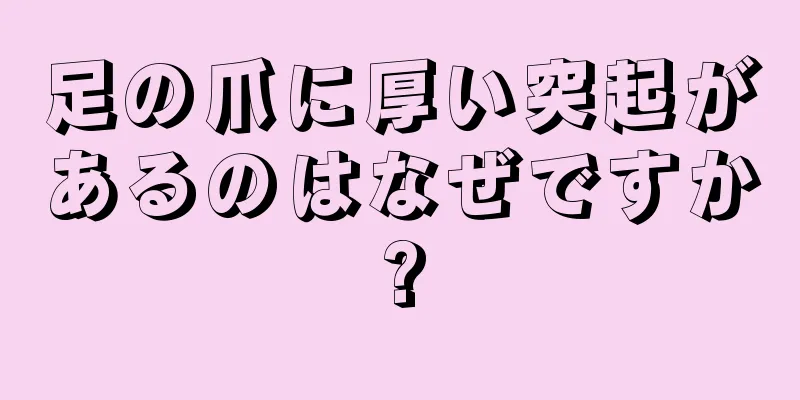 足の爪に厚い突起があるのはなぜですか?