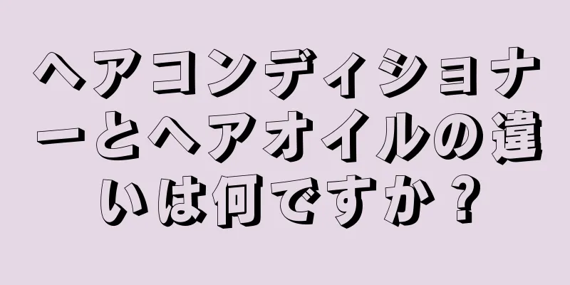 ヘアコンディショナーとヘアオイルの違いは何ですか？