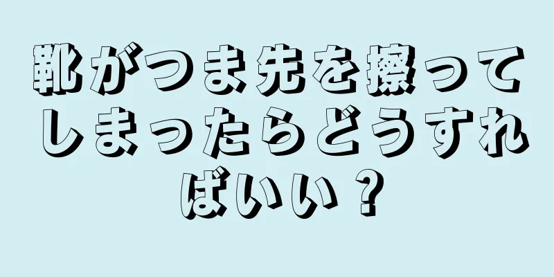 靴がつま先を擦ってしまったらどうすればいい？