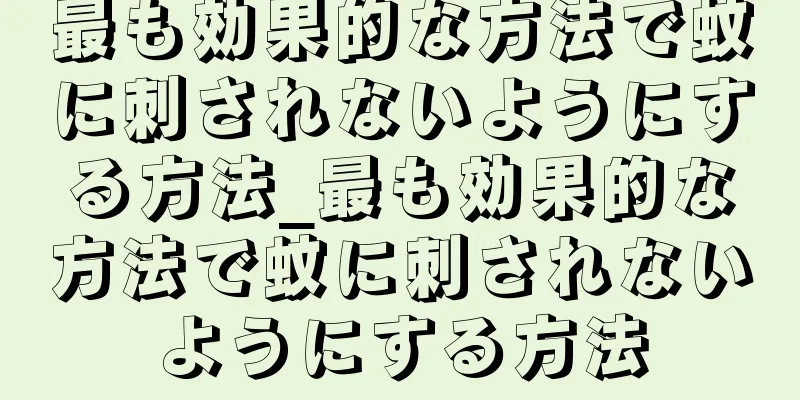 最も効果的な方法で蚊に刺されないようにする方法_最も効果的な方法で蚊に刺されないようにする方法