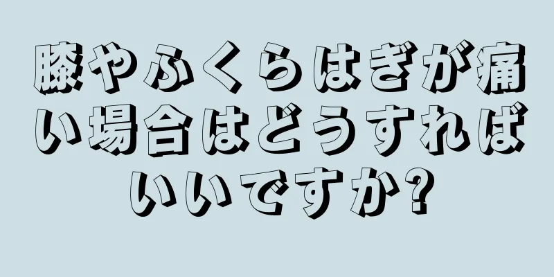 膝やふくらはぎが痛い場合はどうすればいいですか?