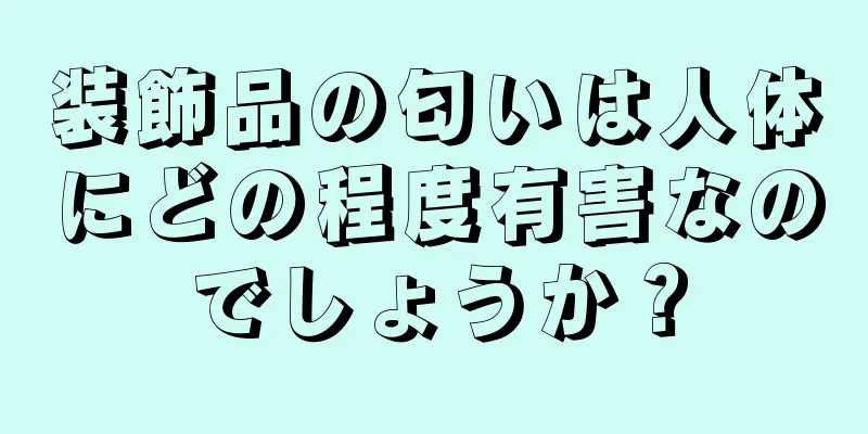 装飾品の匂いは人体にどの程度有害なのでしょうか？