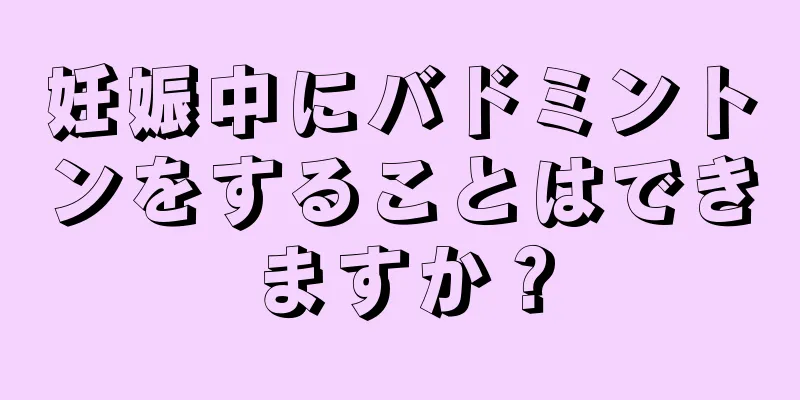 妊娠中にバドミントンをすることはできますか？