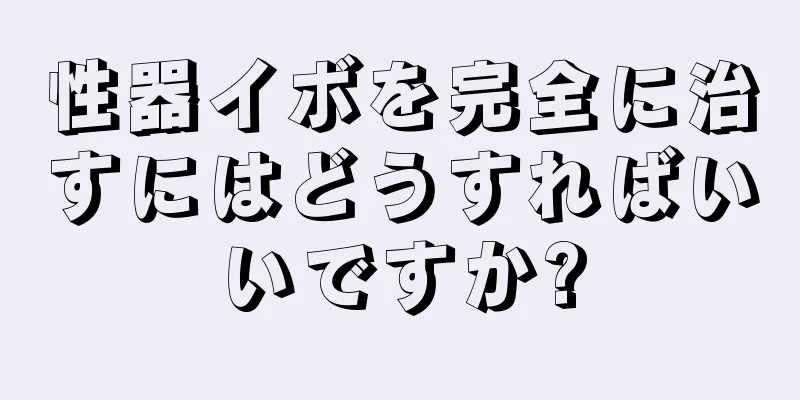 性器イボを完全に治すにはどうすればいいですか?