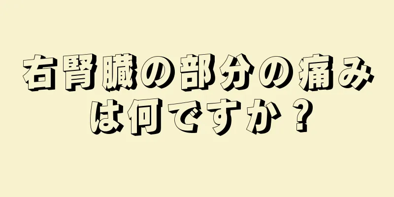 右腎臓の部分の痛みは何ですか？