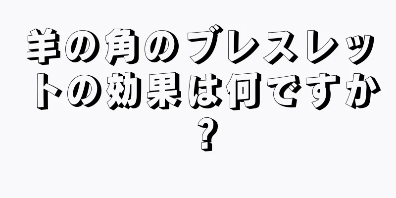 羊の角のブレスレットの効果は何ですか？