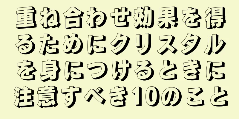 重ね合わせ効果を得るためにクリスタルを身につけるときに注意すべき10のこと