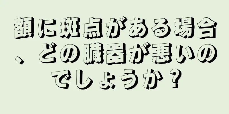 額に斑点がある場合、どの臓器が悪いのでしょうか？