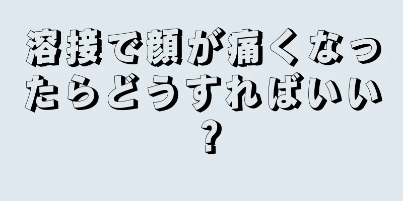 溶接で顔が痛くなったらどうすればいい？