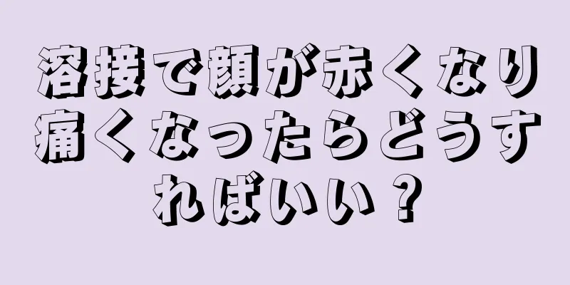 溶接で顔が赤くなり痛くなったらどうすればいい？