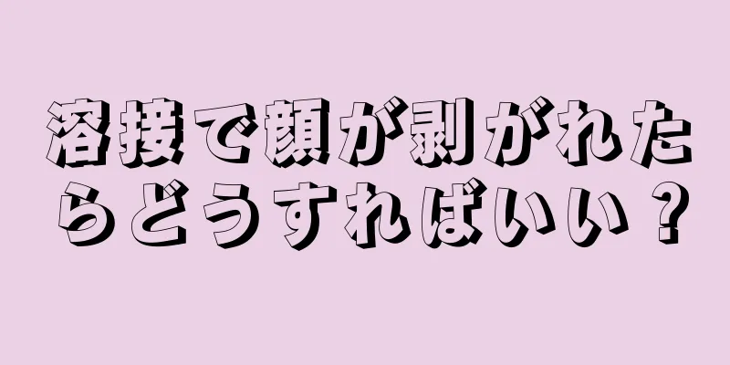 溶接で顔が剥がれたらどうすればいい？