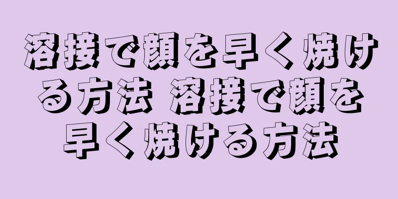 溶接で顔を早く焼ける方法 溶接で顔を早く焼ける方法