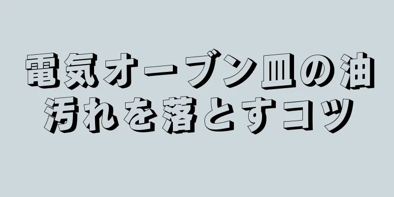 電気オーブン皿の油汚れを落とすコツ