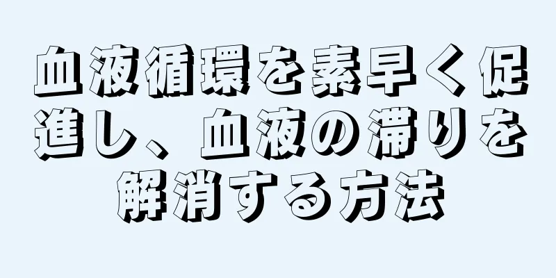 血液循環を素早く促進し、血液の滞りを解消する方法