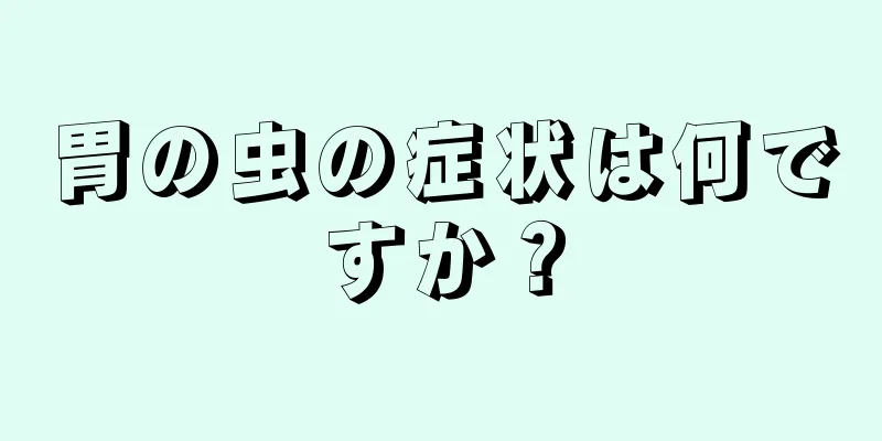 胃の虫の症状は何ですか？