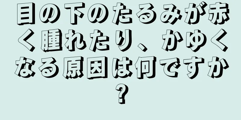 目の下のたるみが赤く腫れたり、かゆくなる原因は何ですか?