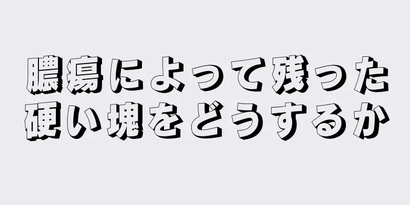 膿瘍によって残った硬い塊をどうするか