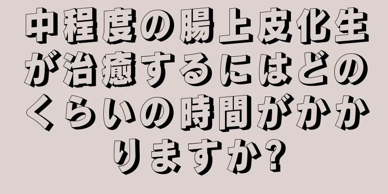 中程度の腸上皮化生が治癒するにはどのくらいの時間がかかりますか?