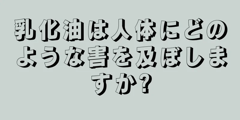 乳化油は人体にどのような害を及ぼしますか?