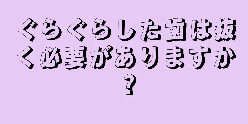 ぐらぐらした歯は抜く必要がありますか？