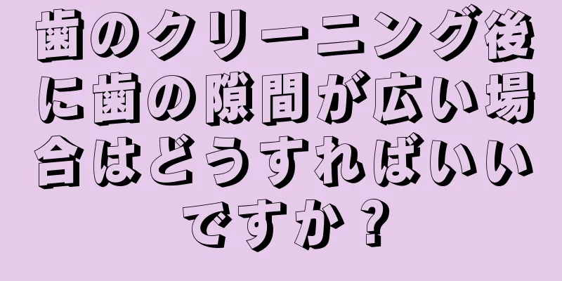 歯のクリーニング後に歯の隙間が広い場合はどうすればいいですか？