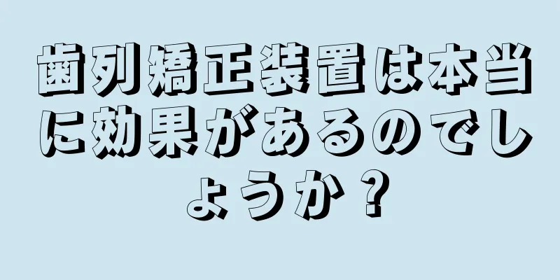 歯列矯正装置は本当に効果があるのでしょうか？