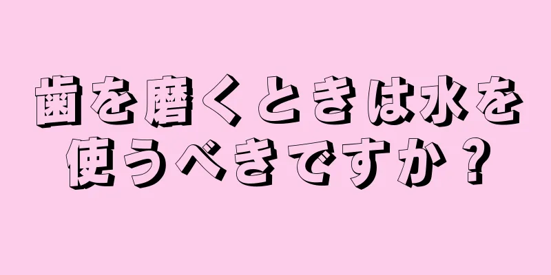 歯を磨くときは水を使うべきですか？