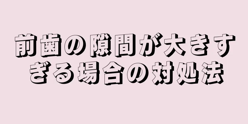 前歯の隙間が大きすぎる場合の対処法