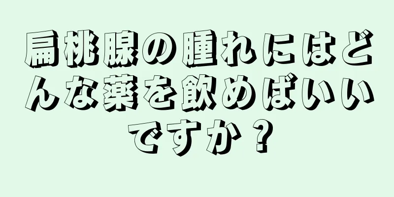 扁桃腺の腫れにはどんな薬を飲めばいいですか？