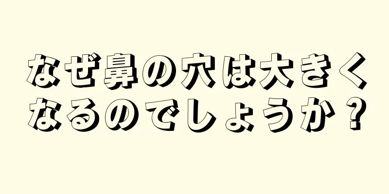 なぜ鼻の穴は大きくなるのでしょうか？