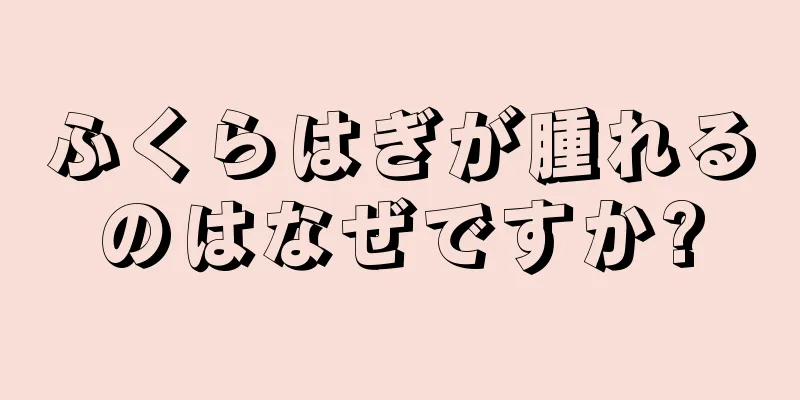 ふくらはぎが腫れるのはなぜですか?