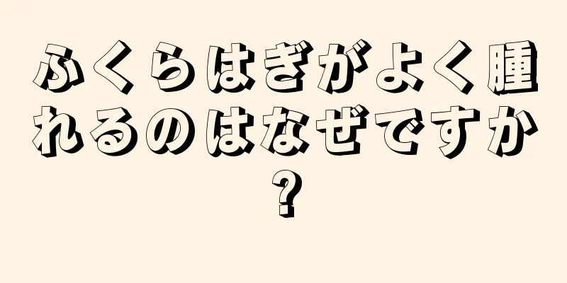 ふくらはぎがよく腫れるのはなぜですか?